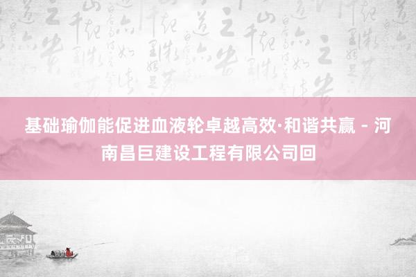 基础瑜伽能促进血液轮卓越高效·和谐共赢 - 河南昌巨建设工程有限公司回