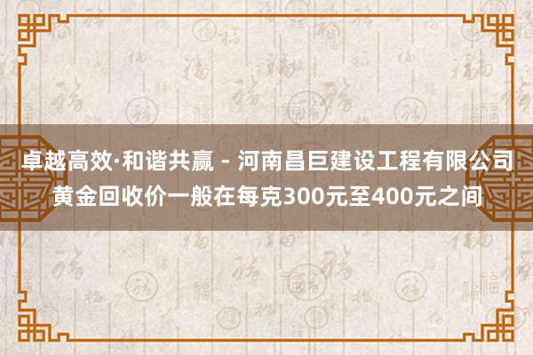 卓越高效·和谐共赢 - 河南昌巨建设工程有限公司黄金回收价一般在每克300元至400元之间