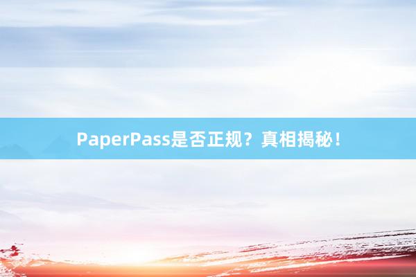 PaperPass是否正规？真相揭秘！