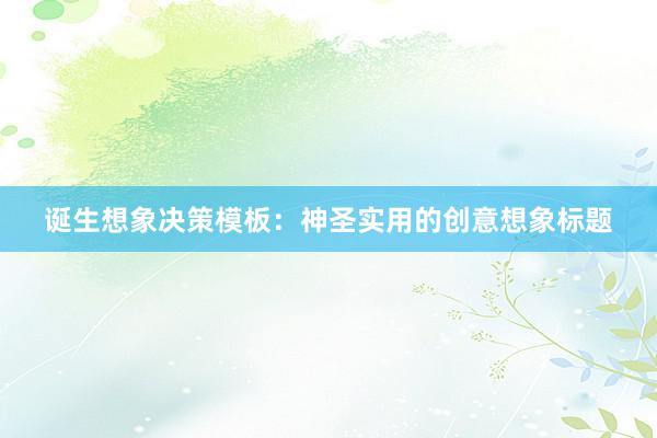 诞生想象决策模板：神圣实用的创意想象标题
