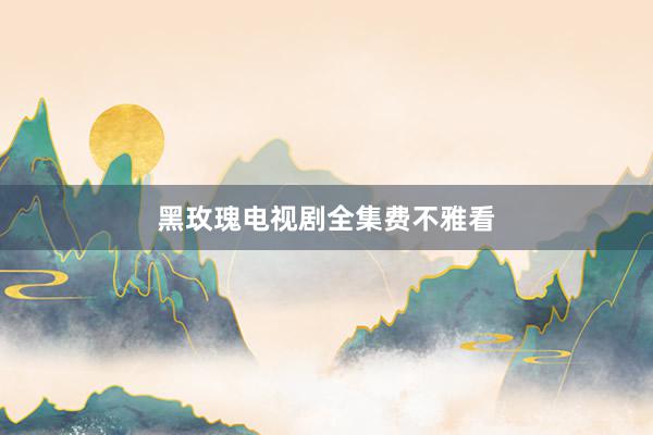 黑玫瑰电视剧全集费不雅看