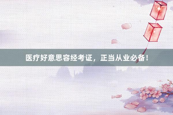 医疗好意思容经考证，正当从业必备！