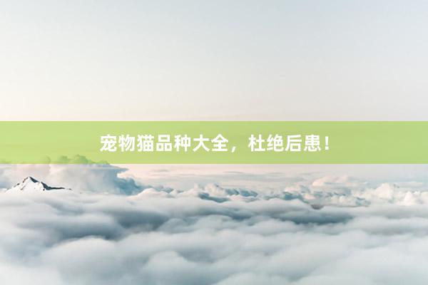 宠物猫品种大全，杜绝后患！