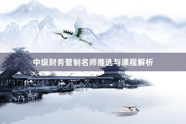 中级财务管制名师推选与课程解析